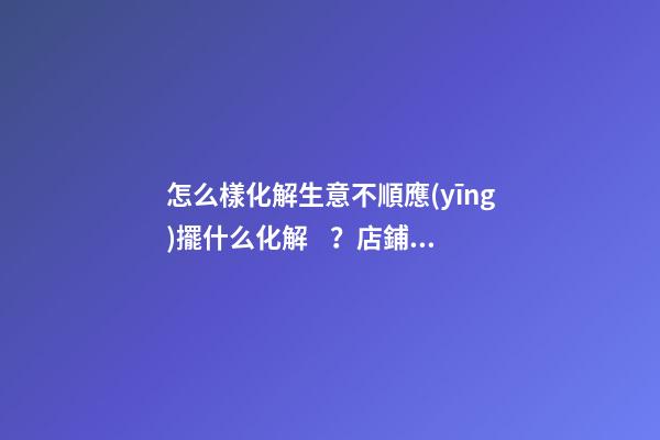 怎么樣化解生意不順應(yīng)擺什么化解？店鋪的收銀臺(tái)禁忌與化解